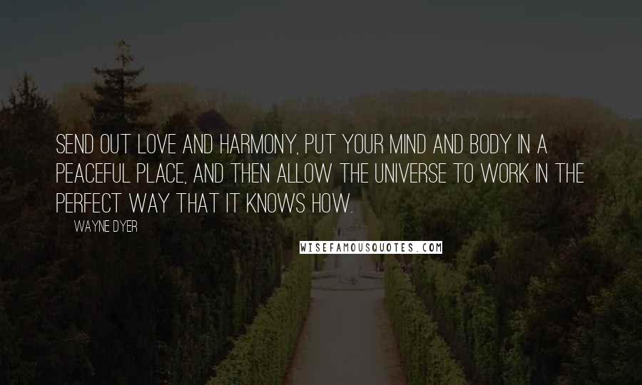 Wayne Dyer Quotes: Send out love and harmony, put your mind and body in a peaceful place, and then allow the universe to work in the perfect way that it knows how.