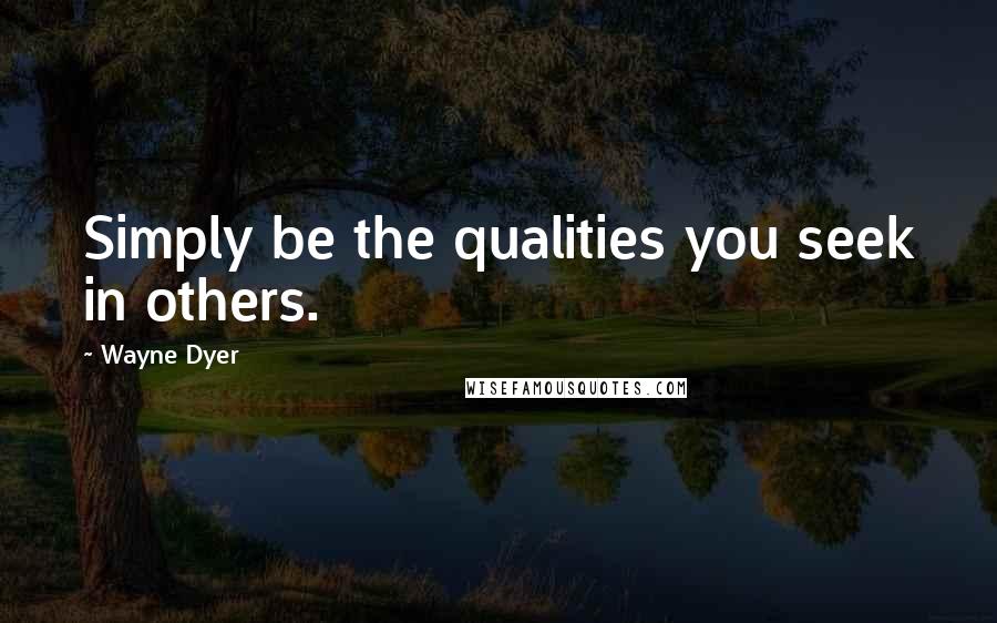 Wayne Dyer Quotes: Simply be the qualities you seek in others.