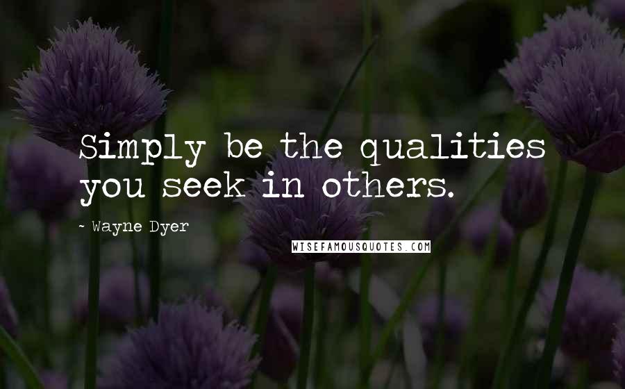 Wayne Dyer Quotes: Simply be the qualities you seek in others.