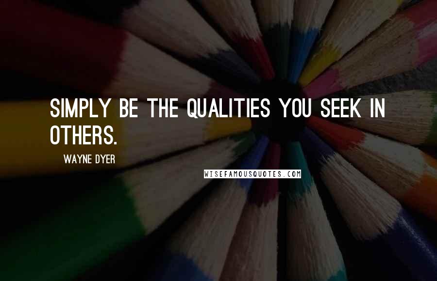 Wayne Dyer Quotes: Simply be the qualities you seek in others.