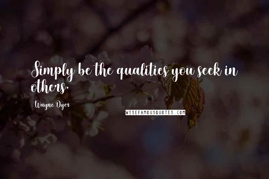 Wayne Dyer Quotes: Simply be the qualities you seek in others.