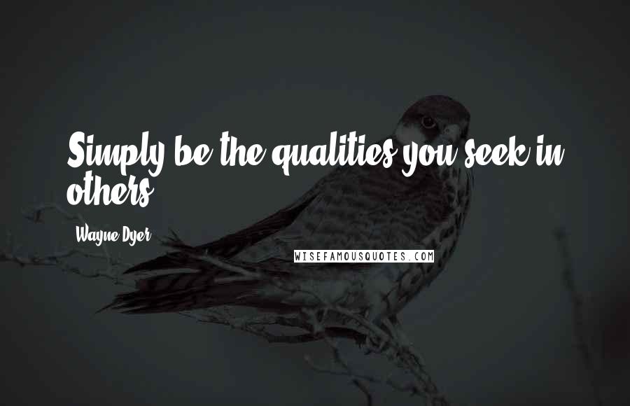 Wayne Dyer Quotes: Simply be the qualities you seek in others.