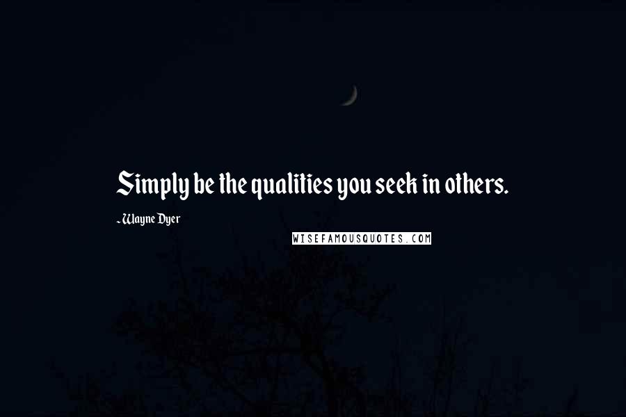 Wayne Dyer Quotes: Simply be the qualities you seek in others.