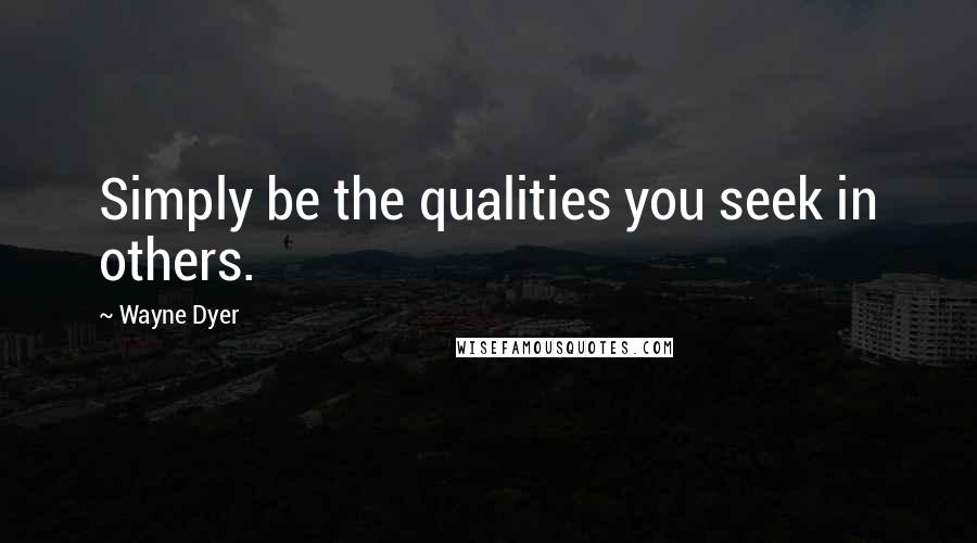 Wayne Dyer Quotes: Simply be the qualities you seek in others.