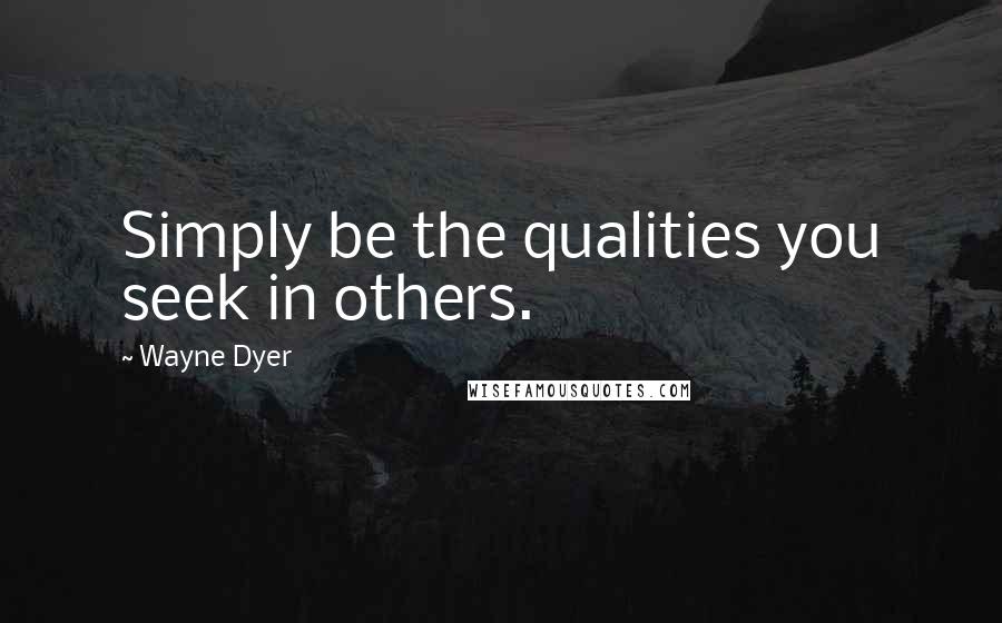 Wayne Dyer Quotes: Simply be the qualities you seek in others.