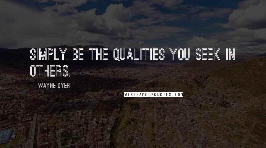 Wayne Dyer Quotes: Simply be the qualities you seek in others.