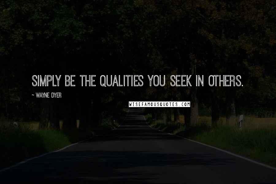 Wayne Dyer Quotes: Simply be the qualities you seek in others.