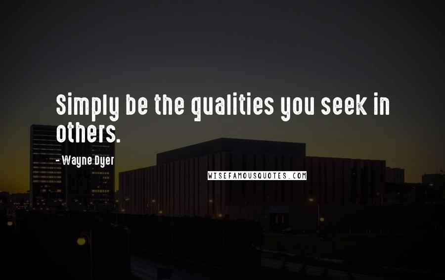 Wayne Dyer Quotes: Simply be the qualities you seek in others.