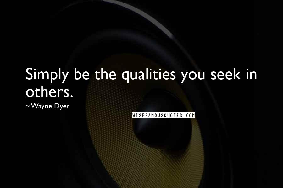 Wayne Dyer Quotes: Simply be the qualities you seek in others.
