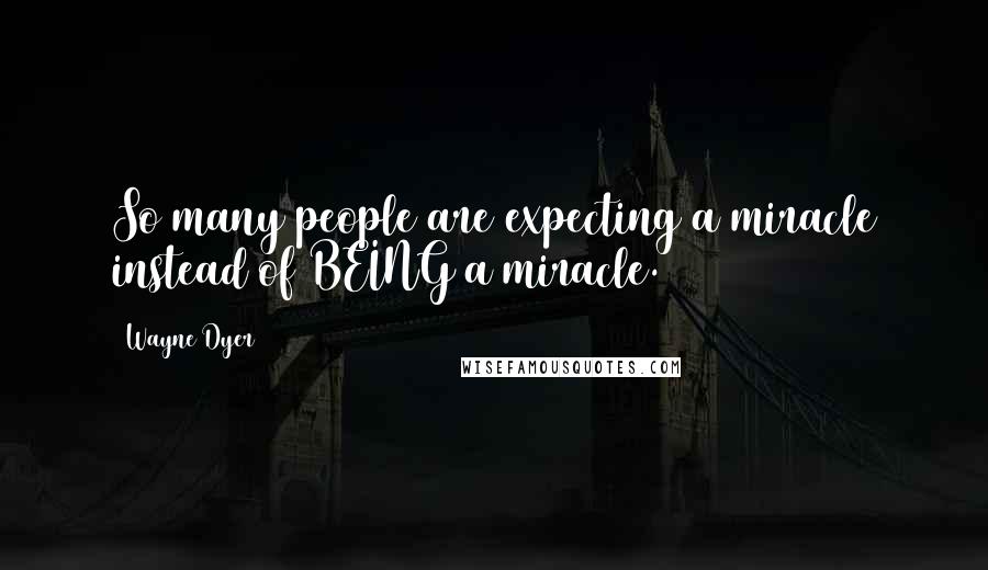 Wayne Dyer Quotes: So many people are expecting a miracle instead of BEING a miracle.