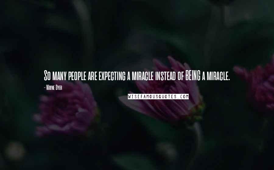 Wayne Dyer Quotes: So many people are expecting a miracle instead of BEING a miracle.