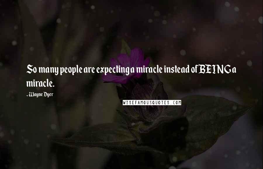 Wayne Dyer Quotes: So many people are expecting a miracle instead of BEING a miracle.