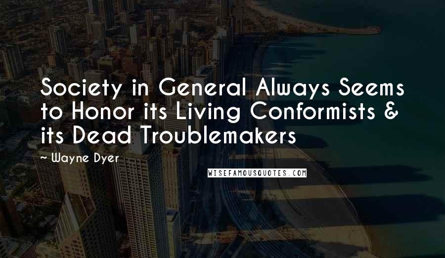 Wayne Dyer Quotes: Society in General Always Seems to Honor its Living Conformists & its Dead Troublemakers