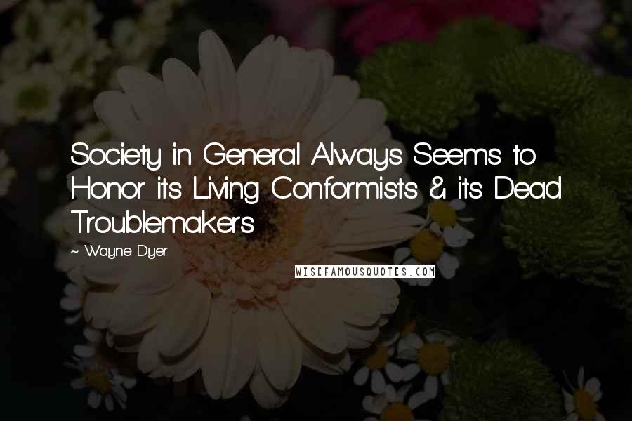 Wayne Dyer Quotes: Society in General Always Seems to Honor its Living Conformists & its Dead Troublemakers