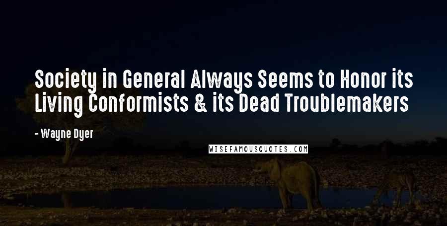 Wayne Dyer Quotes: Society in General Always Seems to Honor its Living Conformists & its Dead Troublemakers