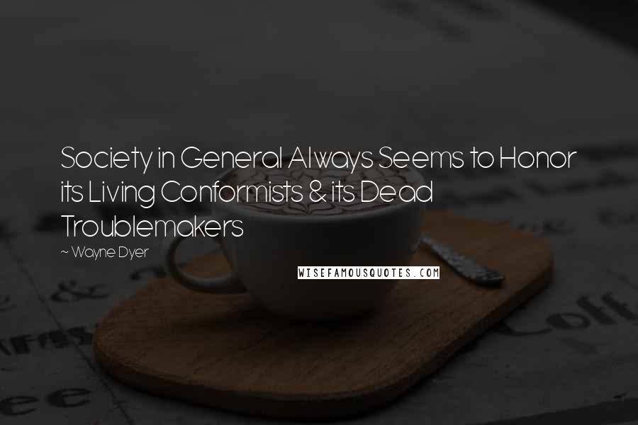 Wayne Dyer Quotes: Society in General Always Seems to Honor its Living Conformists & its Dead Troublemakers