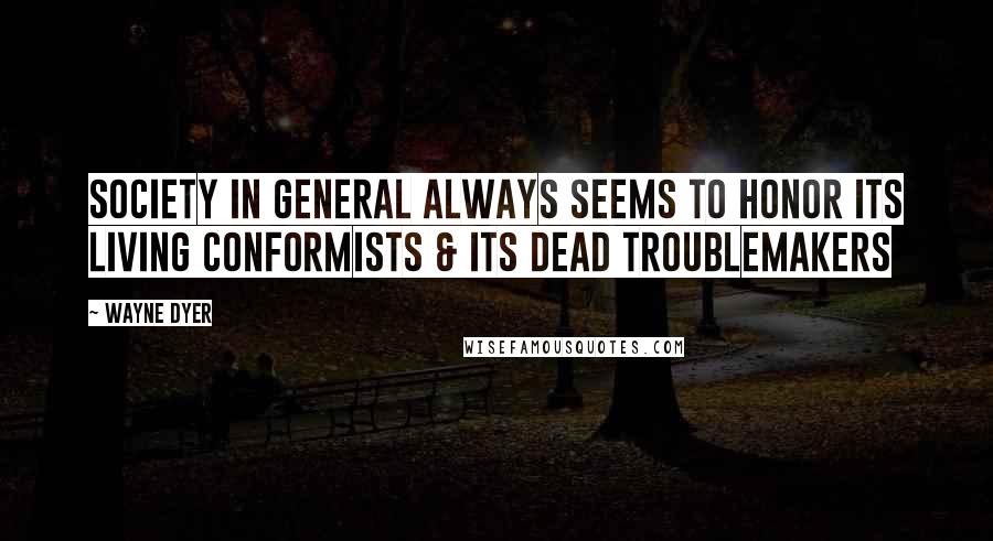 Wayne Dyer Quotes: Society in General Always Seems to Honor its Living Conformists & its Dead Troublemakers