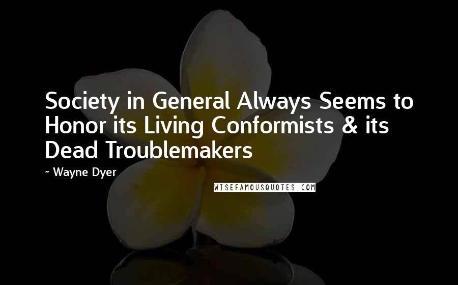 Wayne Dyer Quotes: Society in General Always Seems to Honor its Living Conformists & its Dead Troublemakers