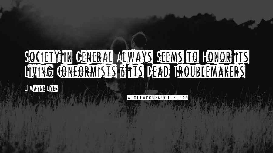 Wayne Dyer Quotes: Society in General Always Seems to Honor its Living Conformists & its Dead Troublemakers