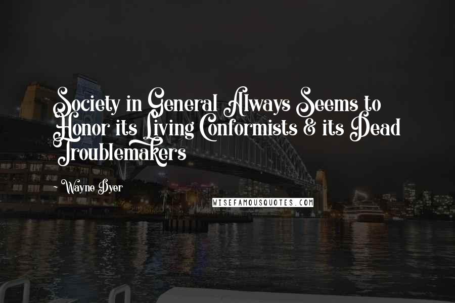 Wayne Dyer Quotes: Society in General Always Seems to Honor its Living Conformists & its Dead Troublemakers