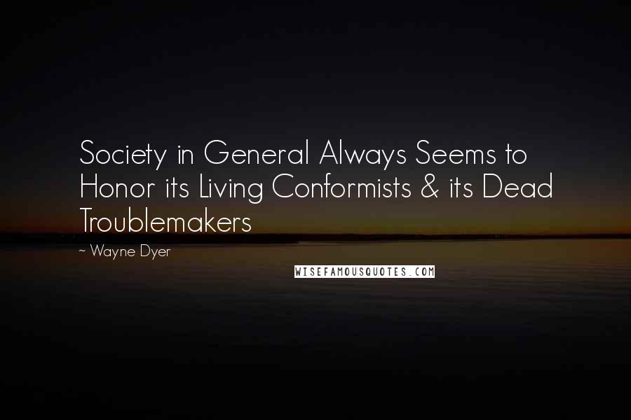 Wayne Dyer Quotes: Society in General Always Seems to Honor its Living Conformists & its Dead Troublemakers