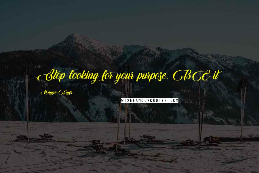 Wayne Dyer Quotes: Stop looking for your purpose. BE it!