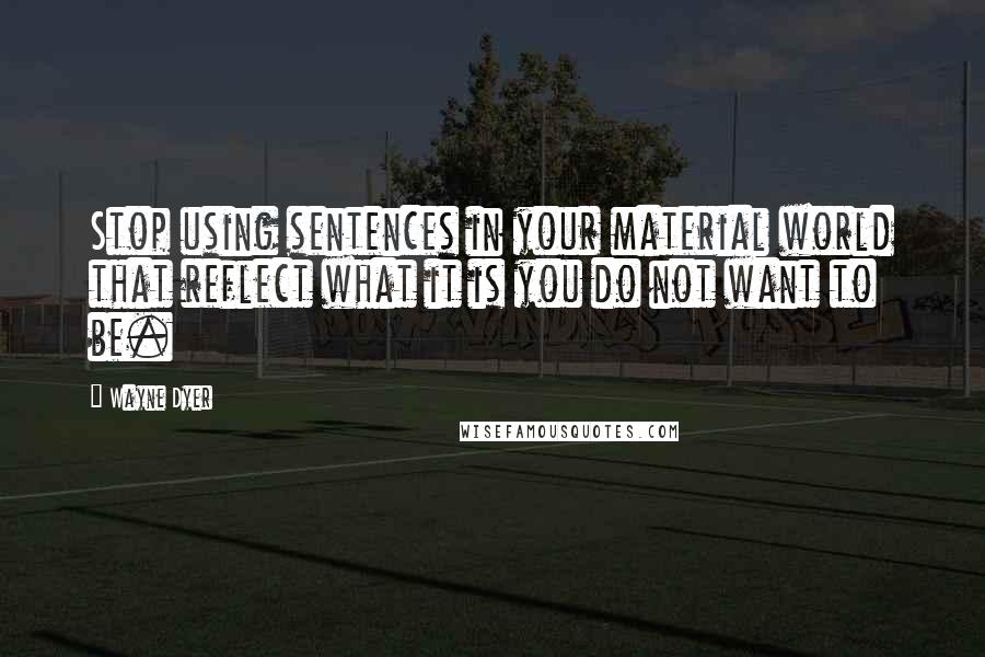 Wayne Dyer Quotes: Stop using sentences in your material world that reflect what it is you do not want to be.