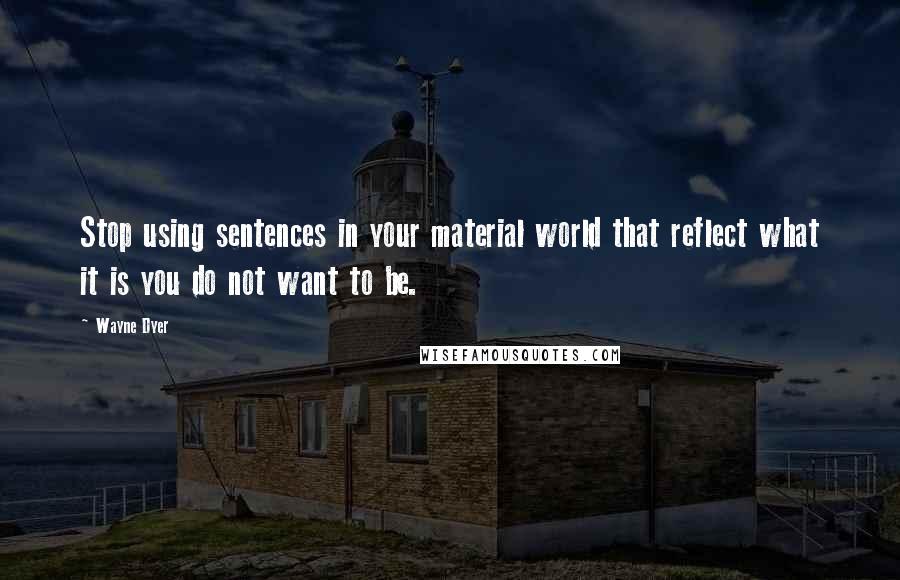 Wayne Dyer Quotes: Stop using sentences in your material world that reflect what it is you do not want to be.