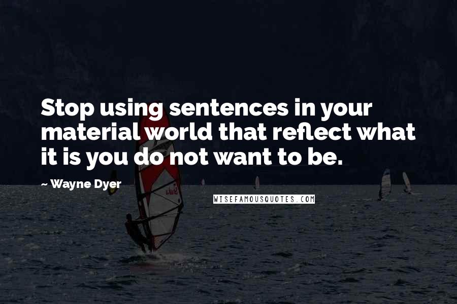 Wayne Dyer Quotes: Stop using sentences in your material world that reflect what it is you do not want to be.