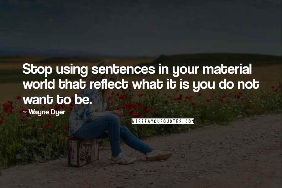 Wayne Dyer Quotes: Stop using sentences in your material world that reflect what it is you do not want to be.