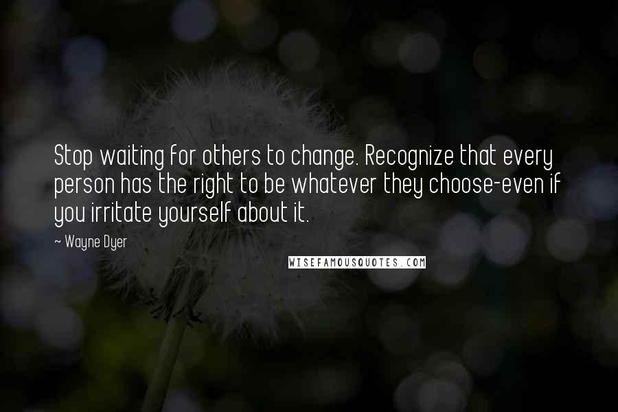 Wayne Dyer Quotes: Stop waiting for others to change. Recognize that every person has the right to be whatever they choose-even if you irritate yourself about it.