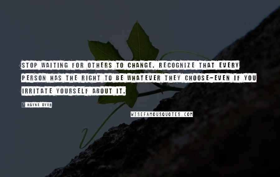 Wayne Dyer Quotes: Stop waiting for others to change. Recognize that every person has the right to be whatever they choose-even if you irritate yourself about it.