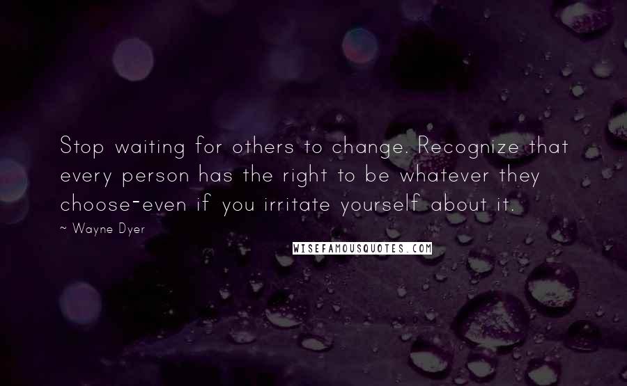 Wayne Dyer Quotes: Stop waiting for others to change. Recognize that every person has the right to be whatever they choose-even if you irritate yourself about it.