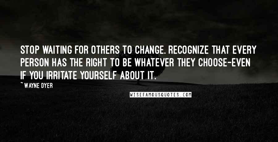 Wayne Dyer Quotes: Stop waiting for others to change. Recognize that every person has the right to be whatever they choose-even if you irritate yourself about it.