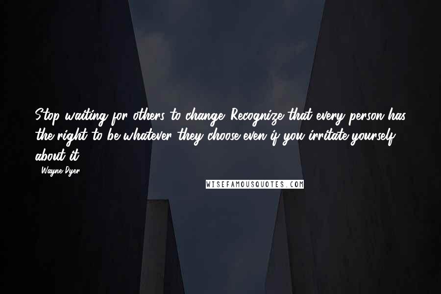 Wayne Dyer Quotes: Stop waiting for others to change. Recognize that every person has the right to be whatever they choose-even if you irritate yourself about it.