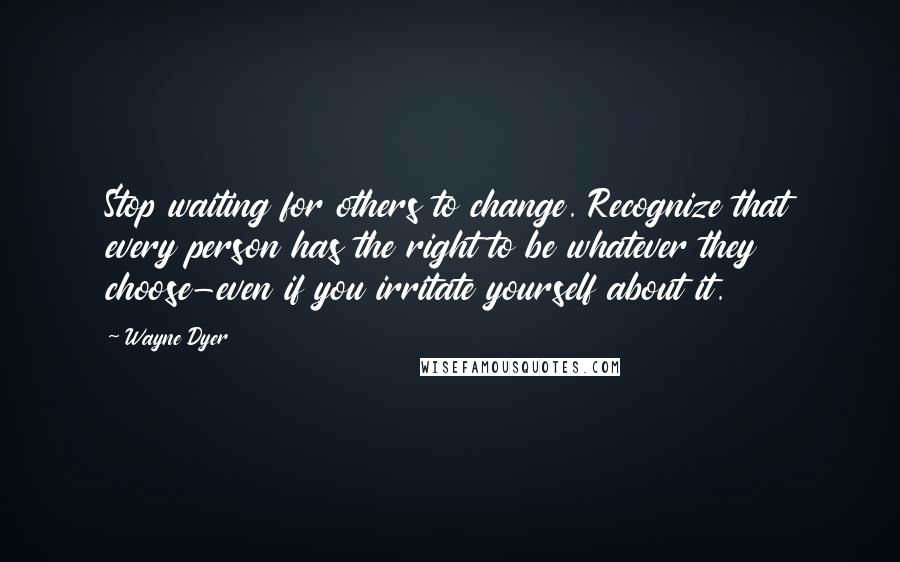 Wayne Dyer Quotes: Stop waiting for others to change. Recognize that every person has the right to be whatever they choose-even if you irritate yourself about it.