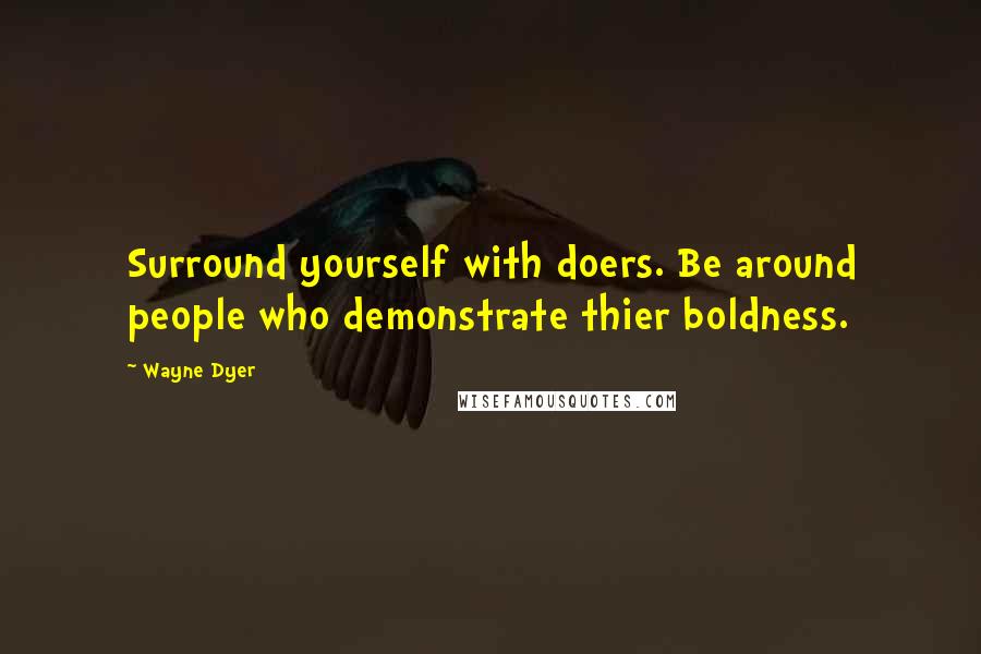 Wayne Dyer Quotes: Surround yourself with doers. Be around people who demonstrate thier boldness.