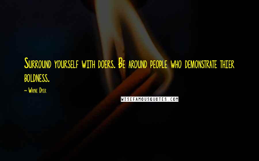 Wayne Dyer Quotes: Surround yourself with doers. Be around people who demonstrate thier boldness.