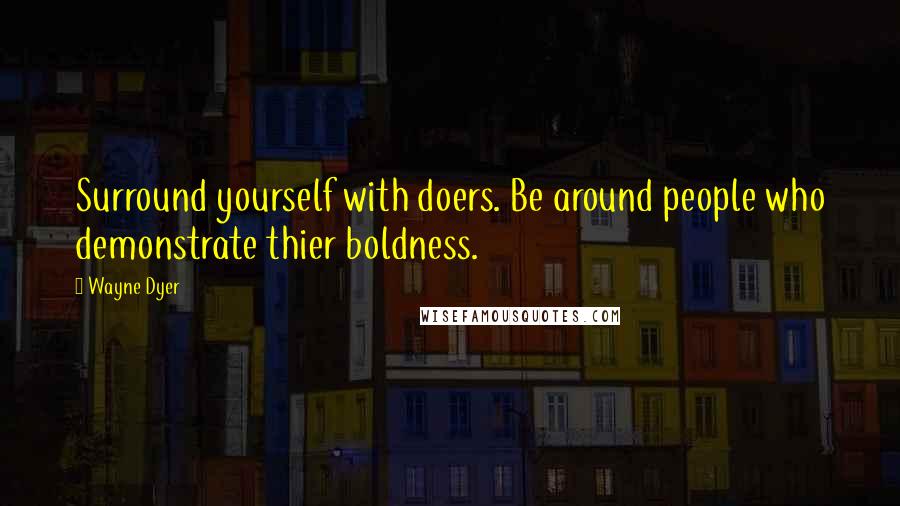 Wayne Dyer Quotes: Surround yourself with doers. Be around people who demonstrate thier boldness.