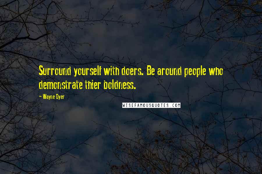 Wayne Dyer Quotes: Surround yourself with doers. Be around people who demonstrate thier boldness.