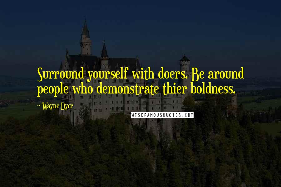 Wayne Dyer Quotes: Surround yourself with doers. Be around people who demonstrate thier boldness.