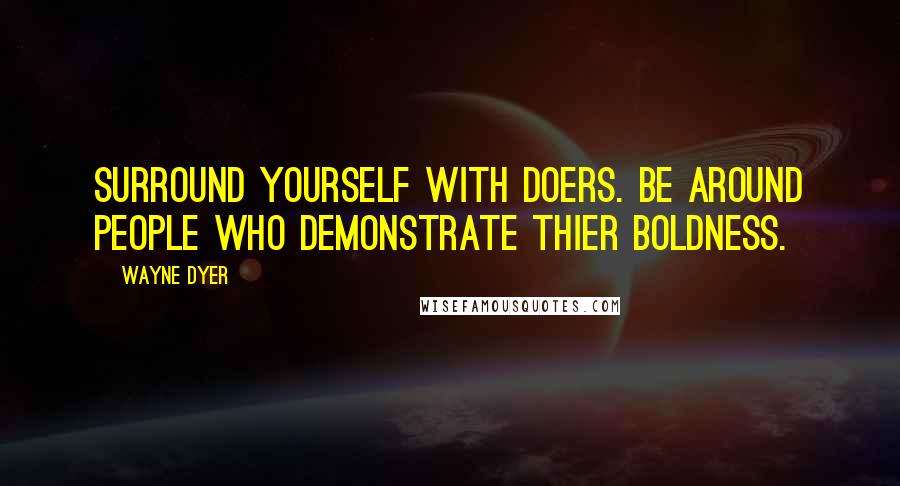 Wayne Dyer Quotes: Surround yourself with doers. Be around people who demonstrate thier boldness.