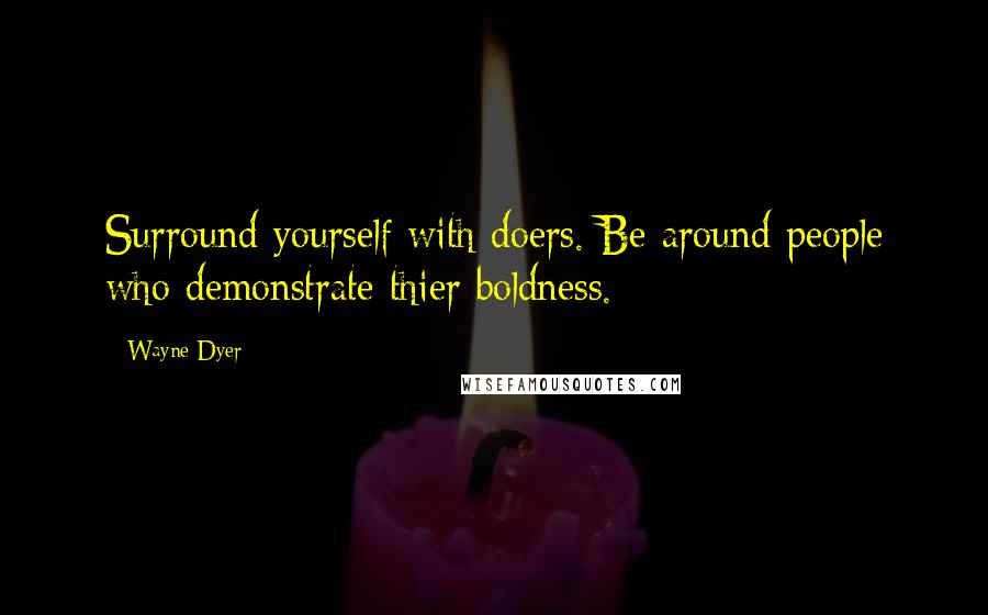 Wayne Dyer Quotes: Surround yourself with doers. Be around people who demonstrate thier boldness.