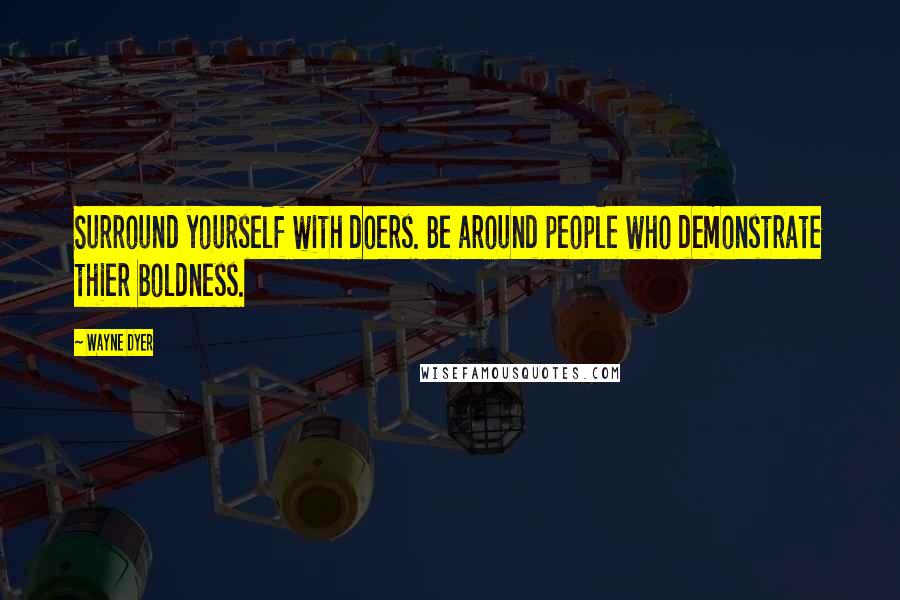 Wayne Dyer Quotes: Surround yourself with doers. Be around people who demonstrate thier boldness.