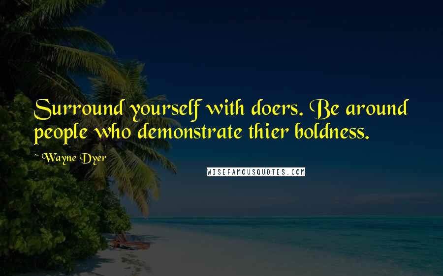 Wayne Dyer Quotes: Surround yourself with doers. Be around people who demonstrate thier boldness.
