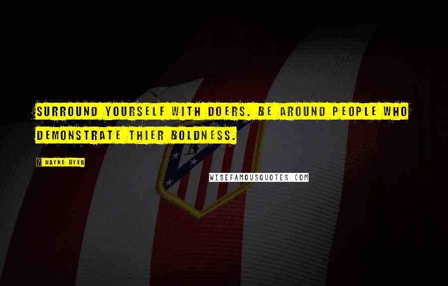 Wayne Dyer Quotes: Surround yourself with doers. Be around people who demonstrate thier boldness.