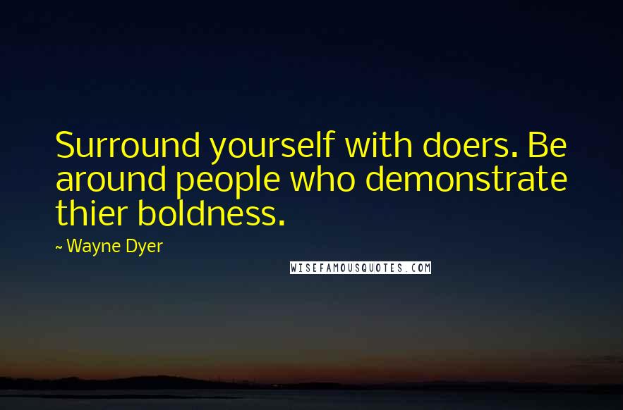 Wayne Dyer Quotes: Surround yourself with doers. Be around people who demonstrate thier boldness.