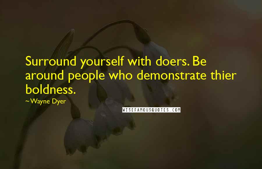 Wayne Dyer Quotes: Surround yourself with doers. Be around people who demonstrate thier boldness.