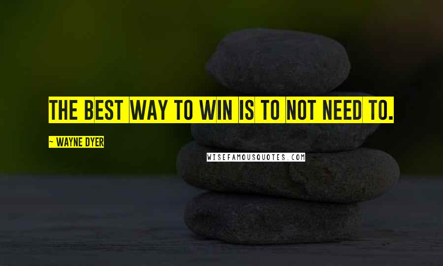 Wayne Dyer Quotes: The best way to win is to not need to.