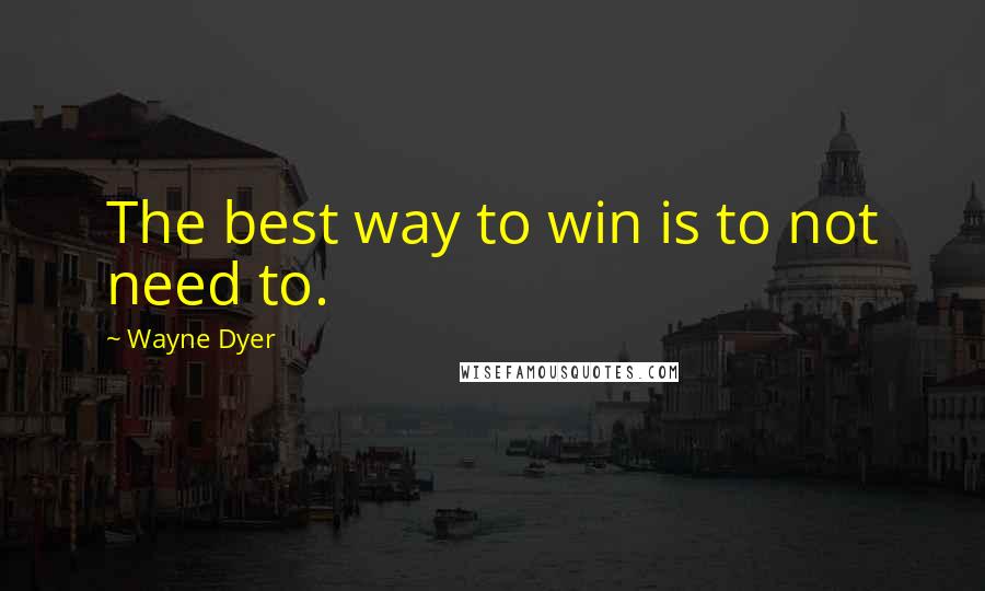 Wayne Dyer Quotes: The best way to win is to not need to.